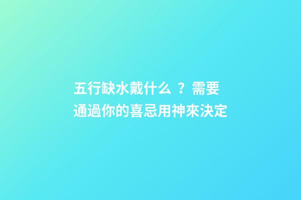 五行缺水戴什么？需要通過你的喜忌用神來決定
